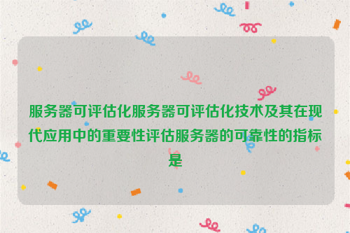 服务器可评估化服务器可评估化技术及其在现代应用中的重要性评估服务器的可靠性的指标是