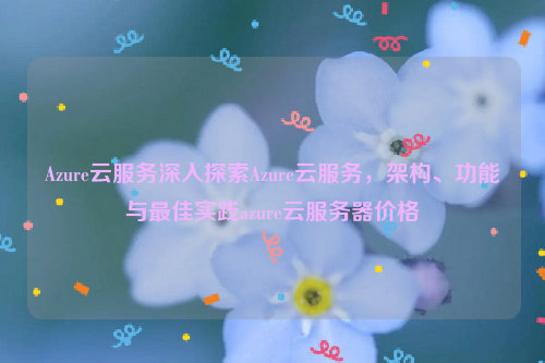 Azure云服务深入探索Azure云服务，架构、功能与最佳实践azure云服务器价格