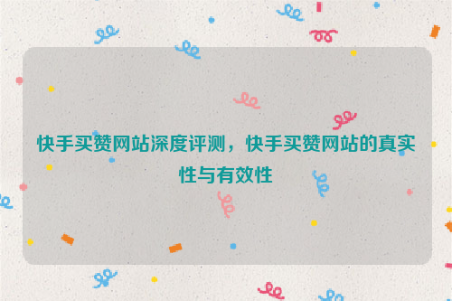 快手买赞网站深度评测，快手买赞网站的真实性与有效性