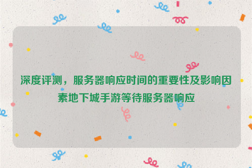 深度评测，服务器响应时间的重要性及影响因素地下城手游等待服务器响应