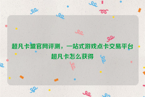 超凡卡盟官网评测，一站式游戏点卡交易平台超凡卡怎么获得