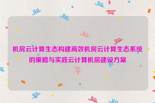 机房云计算生态构建高效机房云计算生态系统的策略与实践云计算机房建设方案