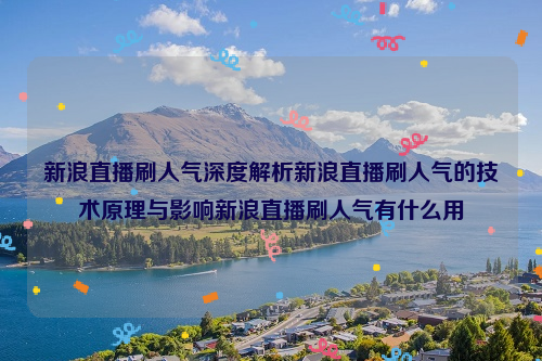 新浪直播刷人气深度解析新浪直播刷人气的技术原理与影响新浪直播刷人气有什么用