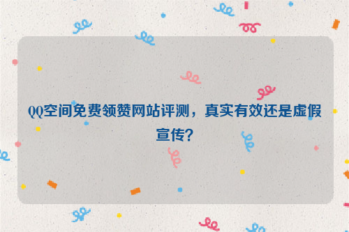 QQ空间免费领赞网站评测，真实有效还是虚假宣传？