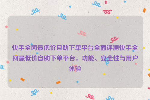 快手全网最低价自助下单平台全面评测快手全网最低价自助下单平台，功能、安全性与用户体验