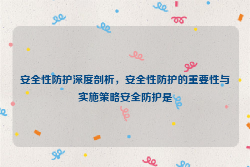 安全性防护深度剖析，安全性防护的重要性与实施策略安全防护是