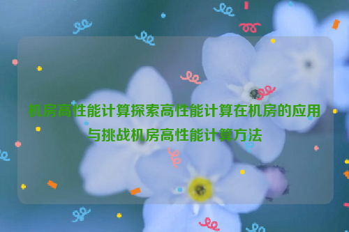 机房高性能计算探索高性能计算在机房的应用与挑战机房高性能计算方法