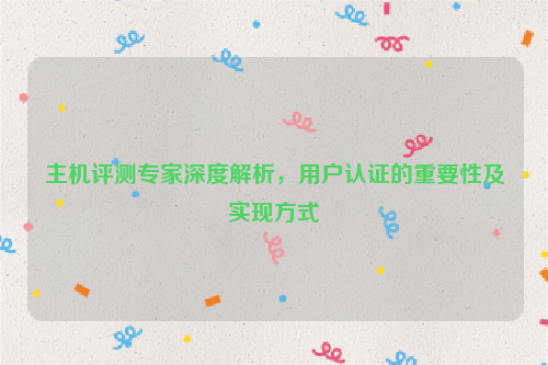 主机评测专家深度解析，用户认证的重要性及实现方式