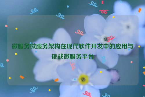微服务微服务架构在现代软件开发中的应用与挑战微服务平台