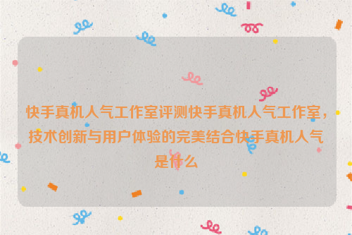 快手真机人气工作室评测快手真机人气工作室，技术创新与用户体验的完美结合快手真机人气是什么