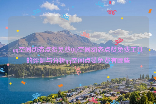qq空间动态点赞免费QQ空间动态点赞免费工具的评测与分析qq空间点赞免费有哪些