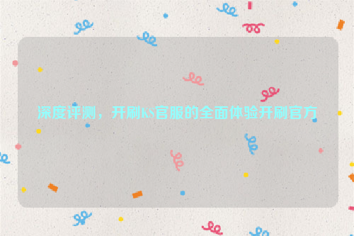 深度评测，开刷KS官服的全面体验开刷官方