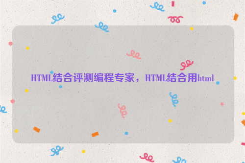 HTML结合评测编程专家，HTML结合用html