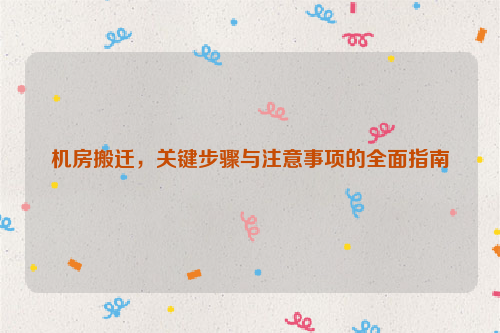 机房搬迁，关键步骤与注意事项的全面指南