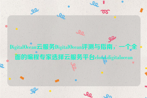 DigitalOcean云服务DigitalOcean评测与指南，一个全面的编程专家选择云服务平台cloud.digitalocean