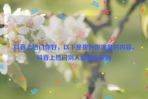 抖音上热门你好，以下是我为你准备的内容，抖音上热门别人能看出来吗