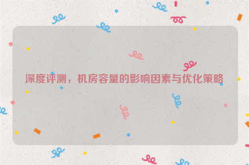 深度评测，机房容量的影响因素与优化策略
