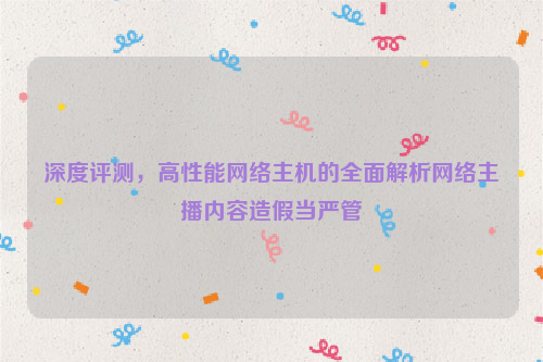 深度评测，高性能网络主机的全面解析网络主播内容造假当严管