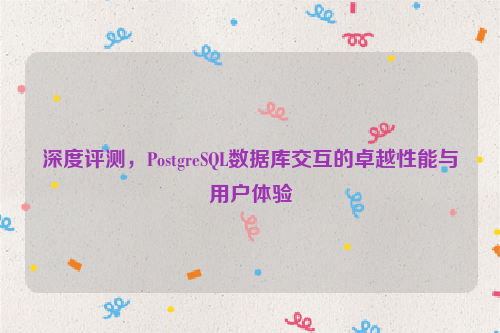 深度评测，PostgreSQL数据库交互的卓越性能与用户体验