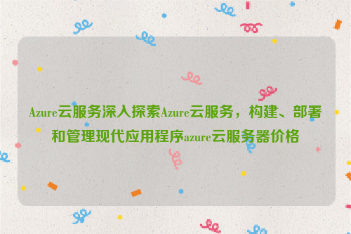 Azure云服务深入探索Azure云服务，构建、部署和管理现代应用程序azure云服务器价格
