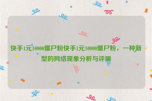 快手1元10000僵尸粉快手1元10000僵尸粉，一种新型的网络现象分析与评测