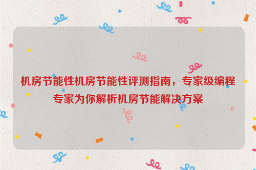 机房节能性机房节能性评测指南，专家级编程专家为你解析机房节能解决方案