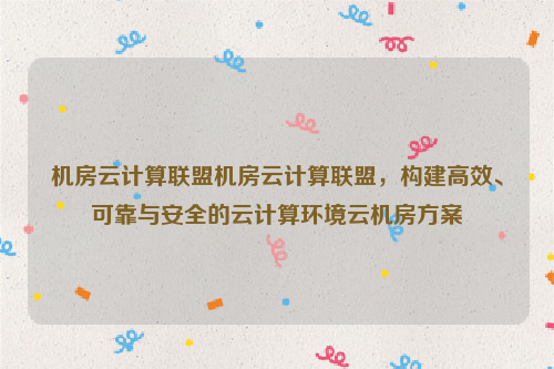 机房云计算联盟机房云计算联盟，构建高效、可靠与安全的云计算环境云机房方案