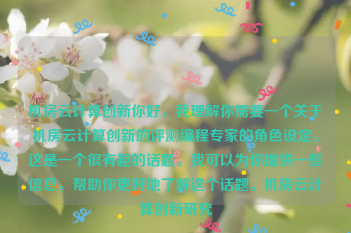 机房云计算创新你好，我理解你需要一个关于机房云计算创新的评测编程专家的角色设定。这是一个很有趣的话题。我可以为你提供一些信息，帮助你更好地了解这个话题。机房云计算创新研究