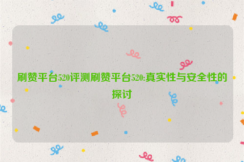 刷赞平台520评测刷赞平台520:真实性与安全性的探讨