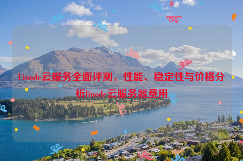 Linode云服务全面评测，性能、稳定性与价格分析linode云服务器费用