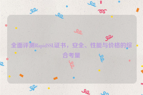 全面评测RapidSSL证书，安全、性能与价格的综合考量