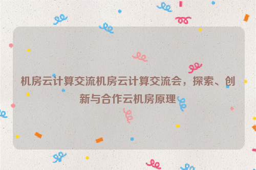 机房云计算交流机房云计算交流会，探索、创新与合作云机房原理