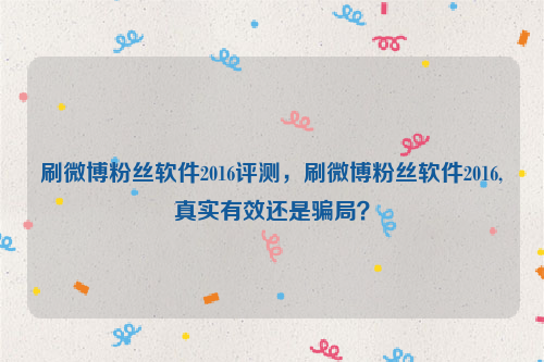 刷微博粉丝软件2016评测，刷微博粉丝软件2016,真实有效还是骗局？