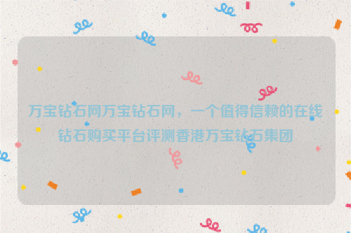 万宝钻石网万宝钻石网，一个值得信赖的在线钻石购买平台评测香港万宝钻石集团