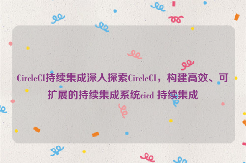 CircleCI持续集成深入探索CircleCI，构建高效、可扩展的持续集成系统cicd 持续集成