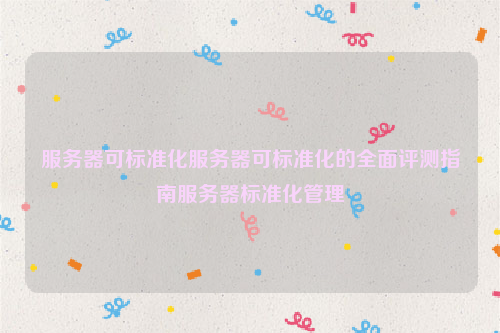 服务器可标准化服务器可标准化的全面评测指南服务器标准化管理