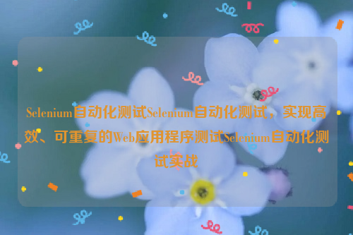 Selenium自动化测试Selenium自动化测试，实现高效、可重复的Web应用程序测试Selenium自动化测试实战