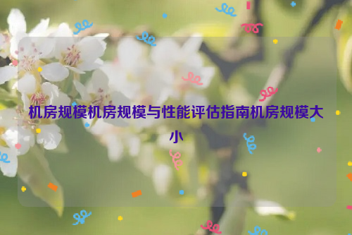 机房规模机房规模与性能评估指南机房规模大小