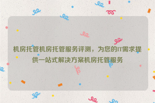 机房托管机房托管服务评测，为您的IT需求提供一站式解决方案机房托管服务