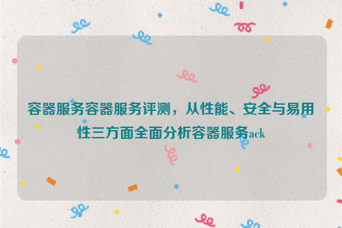 容器服务容器服务评测，从性能、安全与易用性三方面全面分析容器服务ack