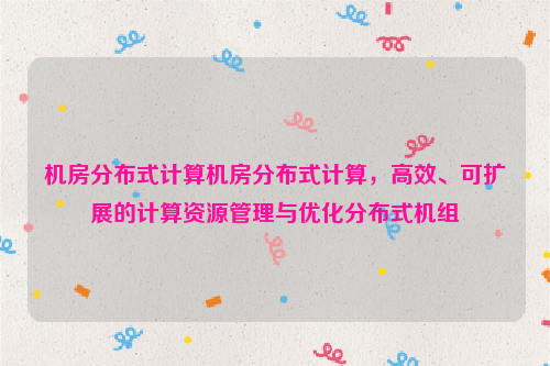 机房分布式计算机房分布式计算，高效、可扩展的计算资源管理与优化分布式机组