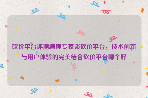 砍价平台评测编程专家谈砍价平台，技术创新与用户体验的完美结合砍价平台哪个好