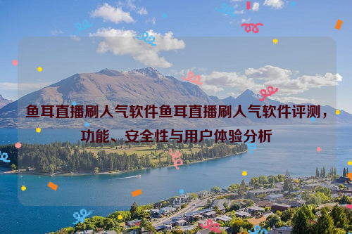 鱼耳直播刷人气软件鱼耳直播刷人气软件评测，功能、安全性与用户体验分析