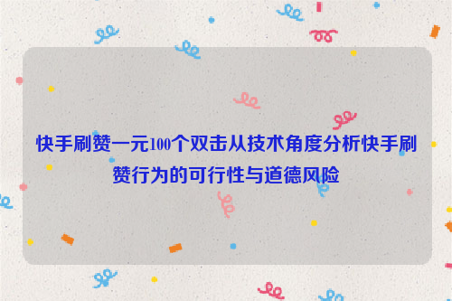 快手刷赞一元100个双击从技术角度分析快手刷赞行为的可行性与道德风险