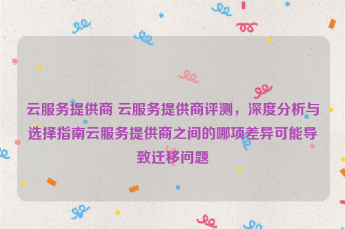 云服务提供商 云服务提供商评测，深度分析与选择指南云服务提供商之间的哪项差异可能导致迁移问题
