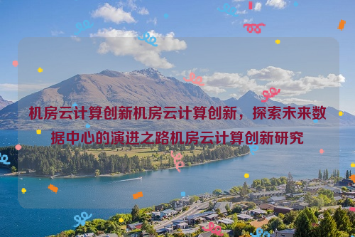机房云计算创新机房云计算创新，探索未来数据中心的演进之路机房云计算创新研究