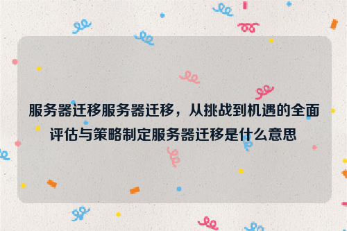 服务器迁移服务器迁移，从挑战到机遇的全面评估与策略制定服务器迁移是什么意思
