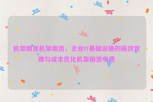 机架租赁机架租赁，企业IT基础设施的高效管理与成本优化机架租赁电费