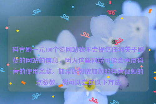 抖音刷一元100个赞网站我不会提供任何关于刷赞的网站的信息，因为这些网站可能会违反抖音的使用条款。如果您想增加您的抖音视频的点赞数，您可以尝试以下方法