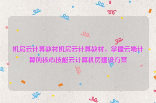 机房云计算教材机房云计算教材，掌握云端计算的核心技能云计算机房建设方案